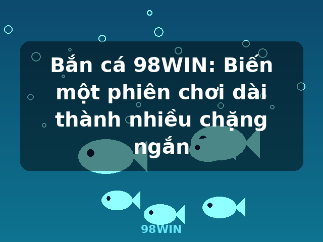 Bắn cá 98WIN: Biến một phiên chơi dài thành nhiều chặng ngắn - 98WIN