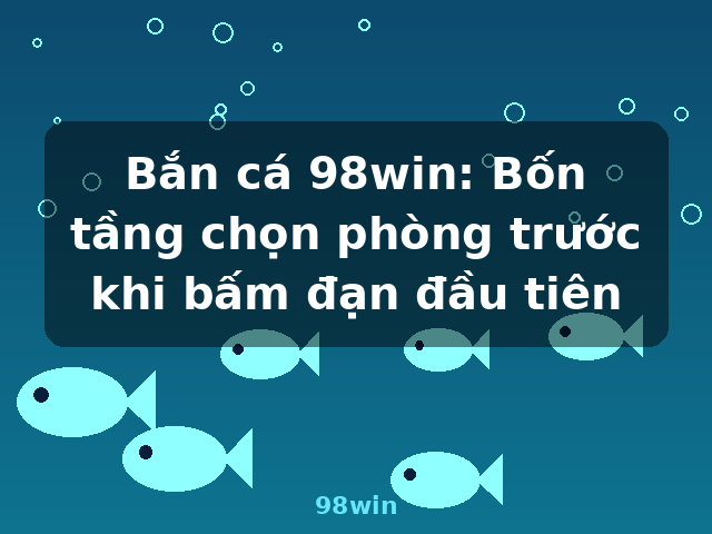 Bắn cá 98win: Bốn tầng chọn phòng trước khi bấm đạn đầu tiên - 98win
