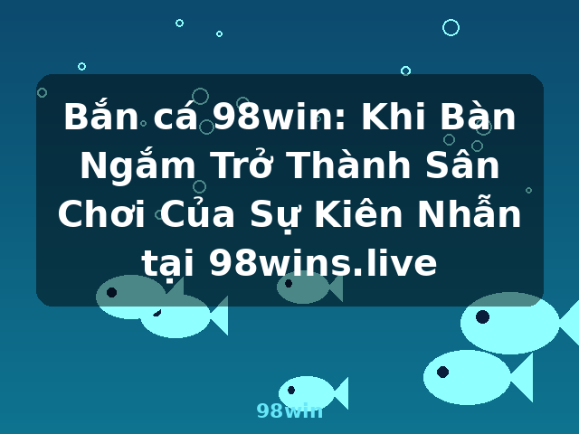 Bắn cá 98win: Khi Bàn Ngắm Trở Thành Sân Chơi Của Sự Kiên Nhẫn tại 98wins.live - 98win
