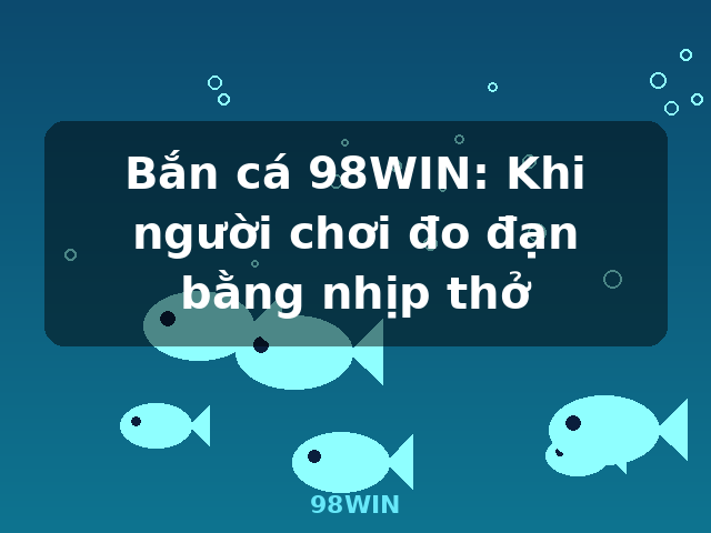 Bắn cá 98WIN: Khi người chơi đo đạn bằng nhịp thở - 98WIN