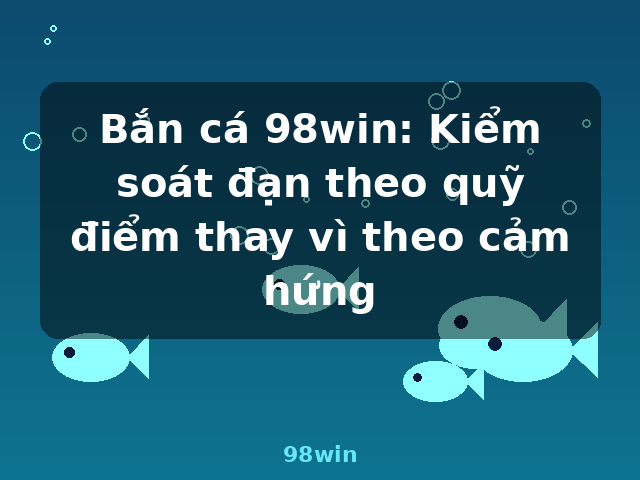 Bắn cá 98win: Kiểm soát đạn theo quỹ điểm thay vì theo cảm hứng - 98win