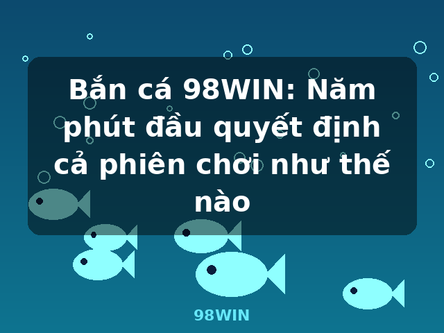 Bắn cá 98WIN: Năm phút đầu quyết định cả phiên chơi như thế nào - 98WIN