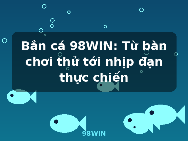 Bắn cá 98WIN: Từ bàn chơi thử tới nhịp đạn thực chiến - 98WIN