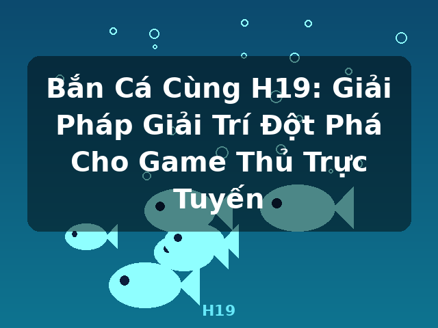 Bắn Cá Cùng H19: Giải Pháp Giải Trí Đột Phá Cho Game Thủ Trực Tuyến - H19