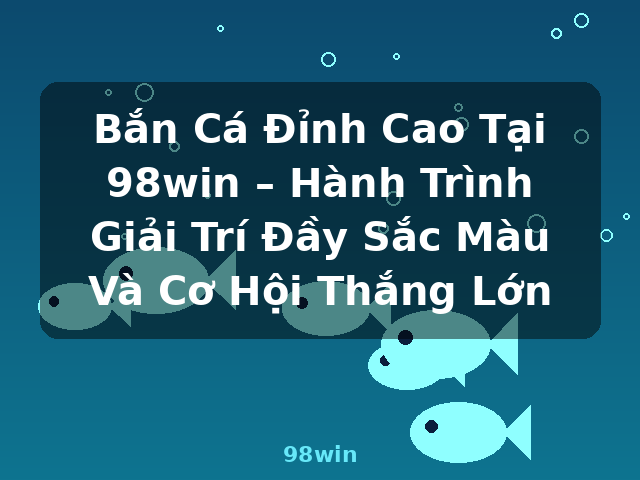 Bắn Cá Đỉnh Cao Tại 98win – Hành Trình Giải Trí Đầy Sắc Màu Và Cơ Hội Thắng Lớn - 98win
