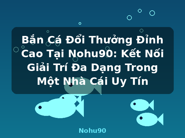 Bắn Cá Đổi Thưởng Đỉnh Cao Tại Nohu90: Kết Nối Giải Trí Đa Dạng Trong Một Nhà Cái Uy Tín - Nohu90