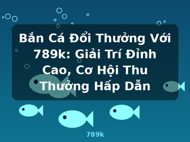 Bắn Cá Đổi Thưởng Với 789k: Giải Trí Đỉnh Cao, Cơ Hội Thu Thưởng Hấp Dẫn - 789k
