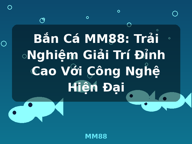 Bắn Cá MM88: Trải Nghiệm Giải Trí Đỉnh Cao Với Công Nghệ Hiện Đại - MM88