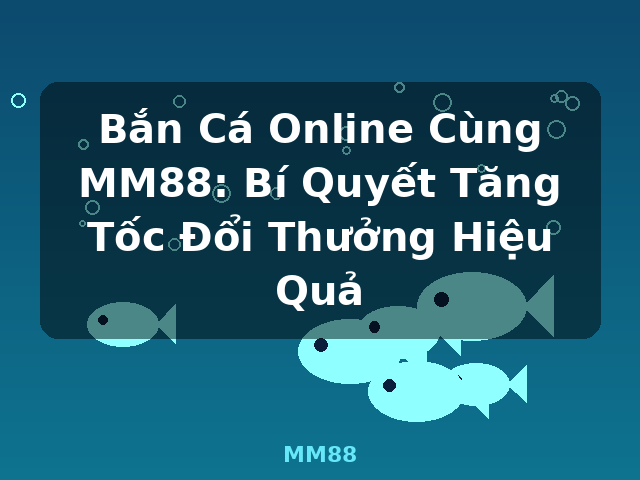 Bắn Cá Online Cùng MM88: Bí Quyết Tăng Tốc Đổi Thưởng Hiệu Quả - MM88