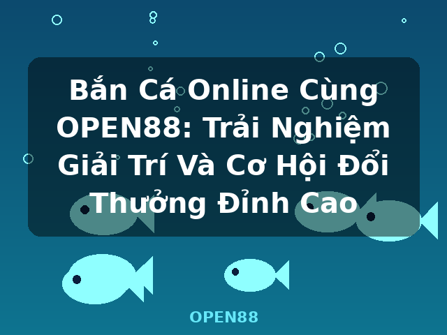 Bắn Cá Online Cùng OPEN88: Trải Nghiệm Giải Trí Và Cơ Hội Đổi Thưởng Đỉnh Cao - OPEN88