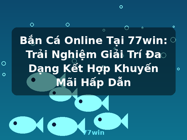 Bắn Cá Online Tại 77win: Trải Nghiệm Giải Trí Đa Dạng Kết Hợp Khuyến Mãi Hấp Dẫn - 77win
