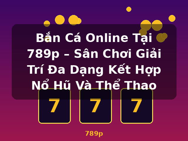 Bắn Cá Online Tại 789p – Sân Chơi Giải Trí Đa Dạng Kết Hợp Nổ Hũ Và Thể Thao - 789p Bắn Cá Online Tại 789p – Sân Chơi Giải Trí Đa Dạng Kết Hợp Nổ Hũ Và Thể Thao - 789p