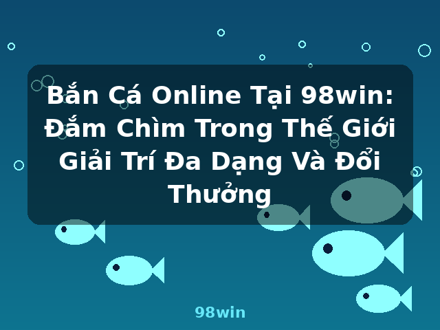 Bắn Cá Online Tại 98win: Đắm Chìm Trong Thế Giới Giải Trí Đa Dạng Và Đổi Thưởng - 98win