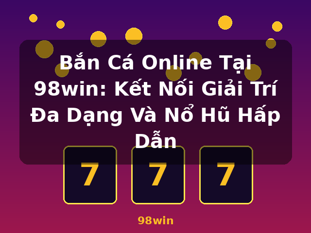 Bắn Cá Online Tại 98win: Kết Nối Giải Trí Đa Dạng Và Nổ Hũ Hấp Dẫn - 98win