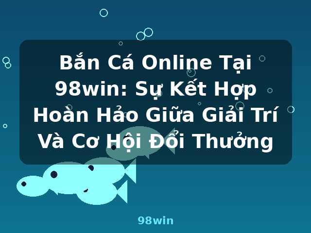 Bắn Cá Online Tại 98win: Sự Kết Hợp Hoàn Hảo Giữa Giải Trí Và Cơ Hội Đổi Thưởng - 98win