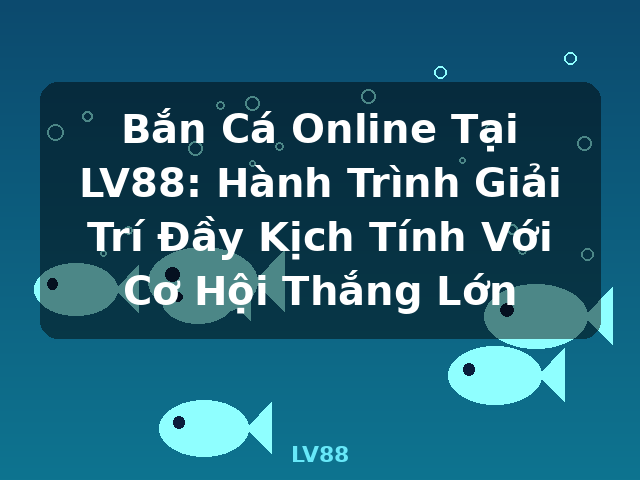 Bắn Cá Online Tại LV88: Hành Trình Giải Trí Đầy Kịch Tính Với Cơ Hội Thắng Lớn - LV88