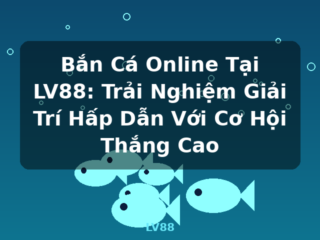Bắn Cá Online Tại LV88: Trải Nghiệm Giải Trí Hấp Dẫn Với Cơ Hội Thắng Cao - LV88