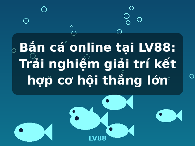 Bắn cá online tại LV88: Trải nghiệm giải trí kết hợp cơ hội thắng lớn - LV88 Bắn cá online tại LV88: Trải nghiệm giải trí kết hợp cơ hội thắng lớn - LV88