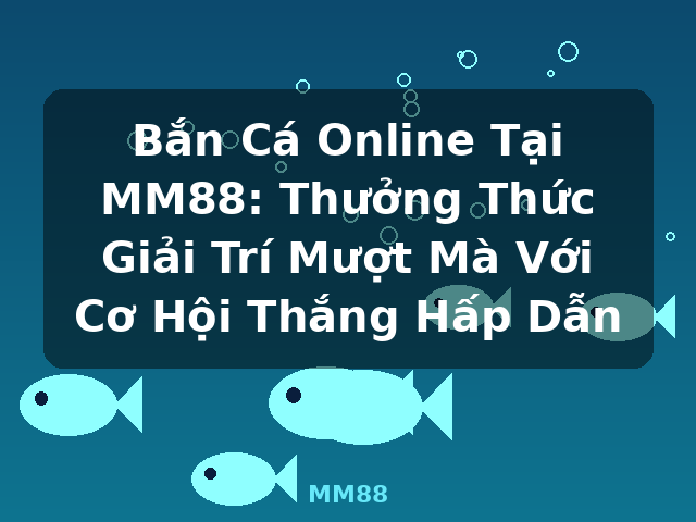 Bắn Cá Online Tại MM88: Thưởng Thức Giải Trí Mượt Mà Với Cơ Hội Thắng Hấp Dẫn - MM88