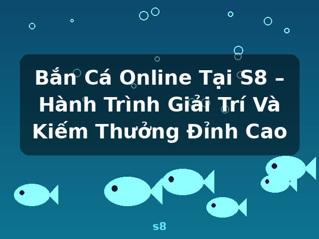 Bắn Cá Online Tại S8 – Hành Trình Giải Trí Và Kiếm Thưởng Đỉnh Cao - s8