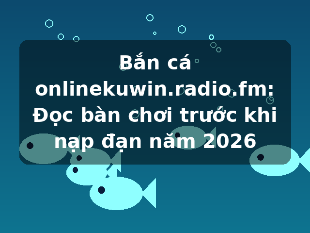 Bắn cá onlinekuwin.radio.fm: Đọc bàn chơi trước khi nạp đạn năm 2026 Bắn cá onlinekuwin.radio.fm: Đọc bàn chơi trước khi nạp đạn năm 2026