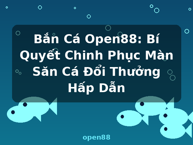 Bắn Cá Open88: Bí Quyết Chinh Phục Màn Săn Cá Đổi Thưởng Hấp Dẫn - open88