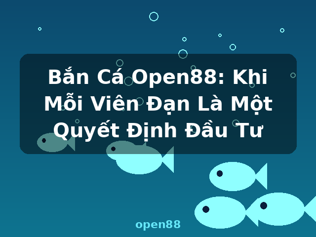 Bắn Cá Open88: Khi Mỗi Viên Đạn Là Một Quyết Định Đầu Tư - open88