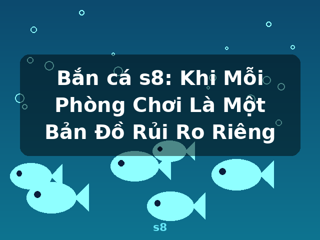 Bắn cá s8: Khi Mỗi Phòng Chơi Là Một Bản Đồ Rủi Ro Riêng - s8