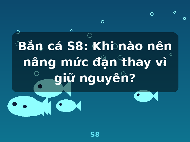 Bắn cá S8: Khi nào nên nâng mức đạn thay vì giữ nguyên? - S8