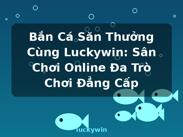 Bắn Cá Săn Thưởng Cùng Luckywin: Sân Chơi Online Đa Trò Chơi Đẳng Cấp - luckywin
