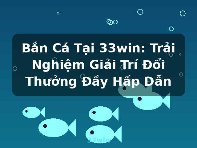 Bắn Cá Tại 33win: Trải Nghiệm Giải Trí Đổi Thưởng Đầy Hấp Dẫn - 33win