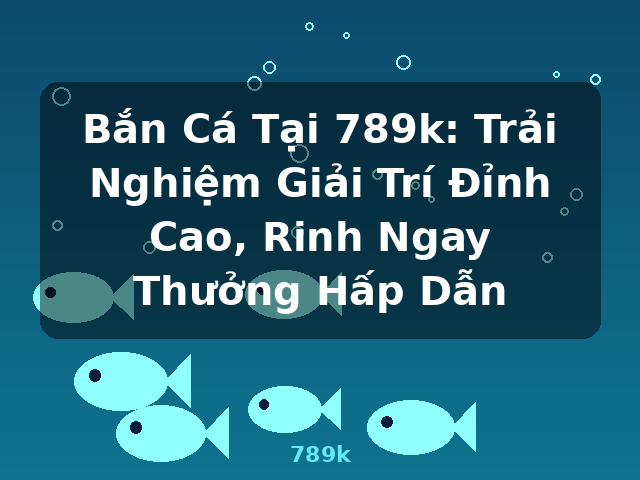 Bắn Cá Tại 789k: Trải Nghiệm Giải Trí Đỉnh Cao, Rinh Ngay Thưởng Hấp Dẫn - 789k