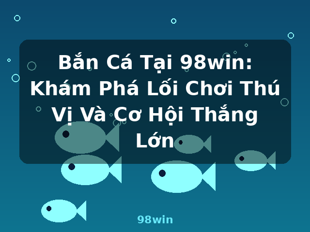 Bắn Cá Tại 98win: Khám Phá Lối Chơi Thú Vị Và Cơ Hội Thắng Lớn - 98win