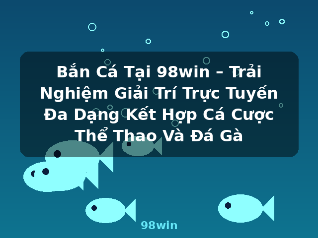 Bắn Cá Tại 98win – Trải Nghiệm Giải Trí Trực Tuyến Đa Dạng Kết Hợp Cá Cược Thể Thao Và Đá Gà - 98win Bắn Cá Tại 98win – Trải Nghiệm Giải Trí Trực Tuyến Đa Dạng Kết Hợp Cá Cược Thể Thao Và Đá Gà - 98win