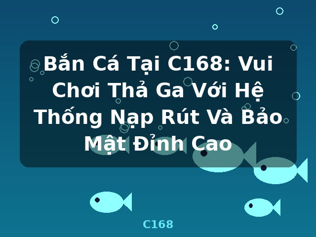 Bắn Cá Tại C168: Vui Chơi Thả Ga Với Hệ Thống Nạp Rút Và Bảo Mật Đỉnh Cao - C168