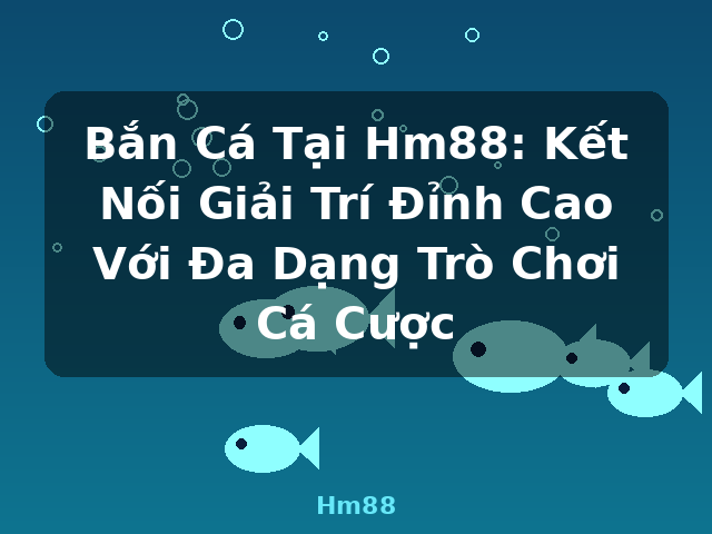 Bắn Cá Tại Hm88: Kết Nối Giải Trí Đỉnh Cao Với Đa Dạng Trò Chơi Cá Cược - Hm88