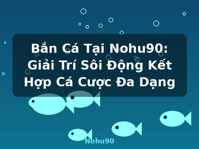 Bắn Cá Tại Nohu90: Giải Trí Sôi Động Kết Hợp Cá Cược Đa Dạng - Nohu90