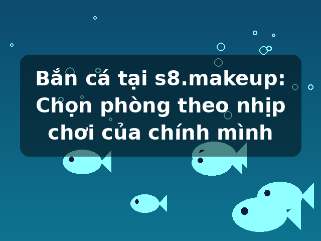 Bắn cá tại s8.makeup: Chọn phòng theo nhịp chơi của chính mình
