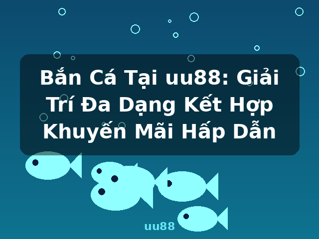 Bắn Cá Tại uu88: Giải Trí Đa Dạng Kết Hợp Khuyến Mãi Hấp Dẫn - uu88 Bắn Cá Tại uu88: Giải Trí Đa Dạng Kết Hợp Khuyến Mãi Hấp Dẫn - uu88