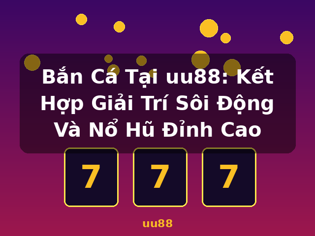 Bắn Cá Tại uu88: Kết Hợp Giải Trí Sôi Động Và Nổ Hũ Đỉnh Cao - uu88