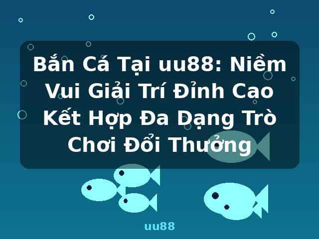 Bắn Cá Tại uu88: Niềm Vui Giải Trí Đỉnh Cao Kết Hợp Đa Dạng Trò Chơi Đổi Thưởng - uu88