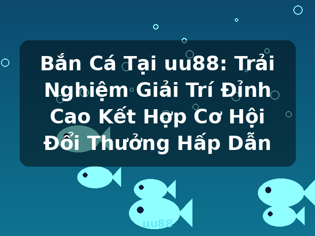 Bắn Cá Tại uu88: Trải Nghiệm Giải Trí Đỉnh Cao Kết Hợp Cơ Hội Đổi Thưởng Hấp Dẫn - uu88 Bắn Cá Tại uu88: Trải Nghiệm Giải Trí Đỉnh Cao Kết Hợp Cơ Hội Đổi Thưởng Hấp Dẫn - uu88