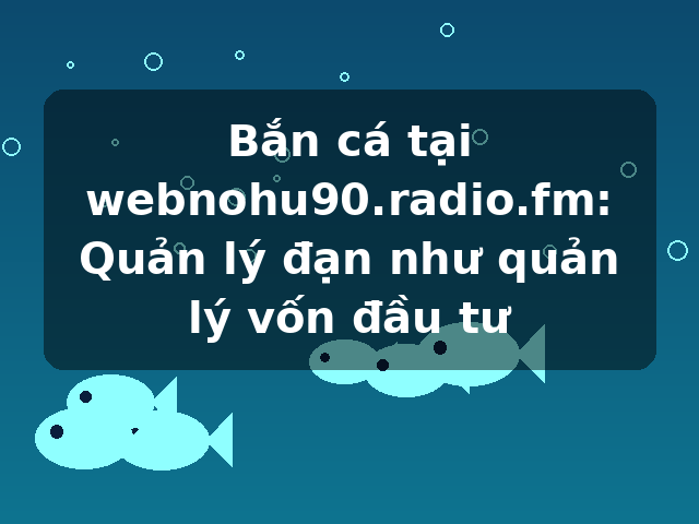Bắn cá tại webnohu90.radio.fm: Quản lý đạn như quản lý vốn đầu tư