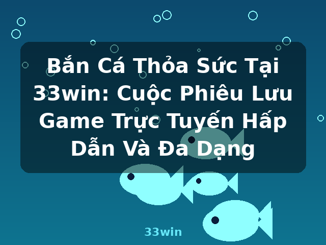 Bắn Cá Thỏa Sức Tại 33win: Cuộc Phiêu Lưu Game Trực Tuyến Hấp Dẫn Và Đa Dạng - 33win