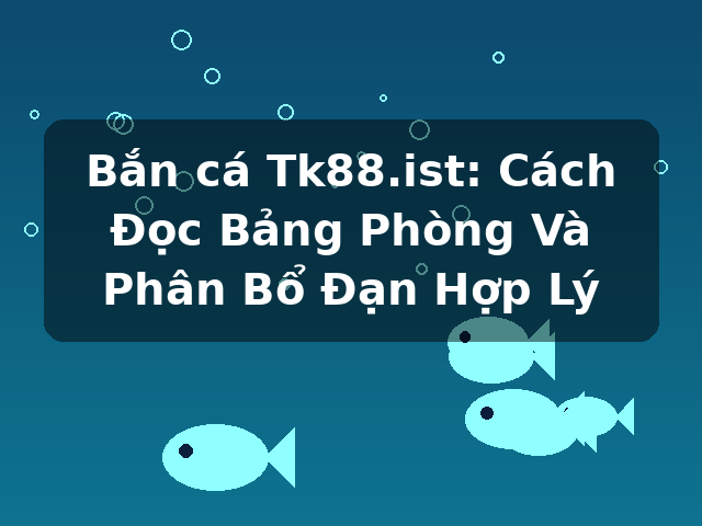 Bắn cá Tk88.ist: Cách Đọc Bảng Phòng Và Phân Bổ Đạn Hợp Lý