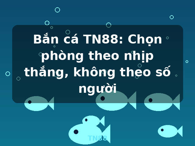 Bắn cá TN88: Chọn phòng theo nhịp thắng, không theo số người - TN88