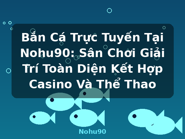 Bắn Cá Trực Tuyến Tại Nohu90: Sân Chơi Giải Trí Toàn Diện Kết Hợp Casino Và Thể Thao - Nohu90 Bắn Cá Trực Tuyến Tại Nohu90: Sân Chơi Giải Trí Toàn Diện Kết Hợp Casino Và Thể Thao - Nohu90