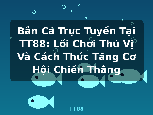 Bắn Cá Trực Tuyến Tại TT88: Lối Chơi Thú Vị Và Cách Thức Tăng Cơ Hội Chiến Thắng - TT88