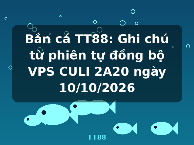 Bắn cá TT88: Ghi chú từ phiên tự đồng bộ VPS CULI 2A20 ngày 10/10/2026 - TT88
