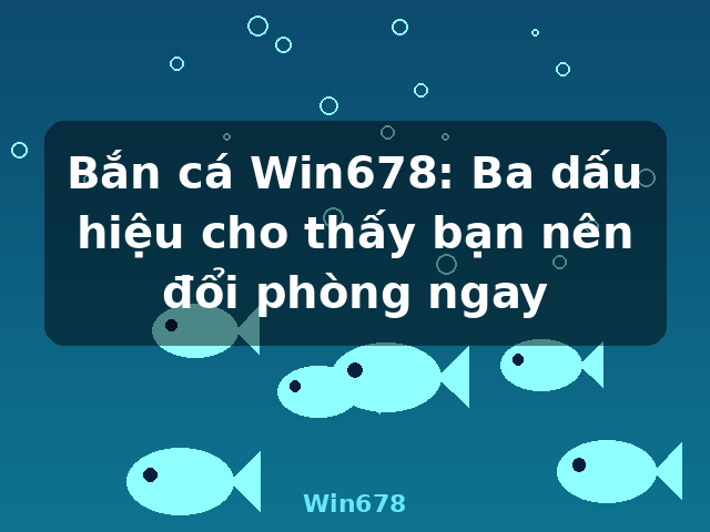 Bắn cá Win678: Ba dấu hiệu cho thấy bạn nên đổi phòng ngay - Win678